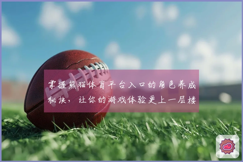 掌握熊猫体育平台入口的角色养成秘诀，让你的游戏体验更上一层楼