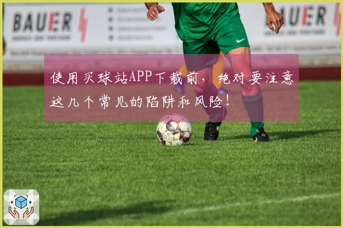 使用买球站APP下载前，绝对要注意这几个常见的陷阱和风险！