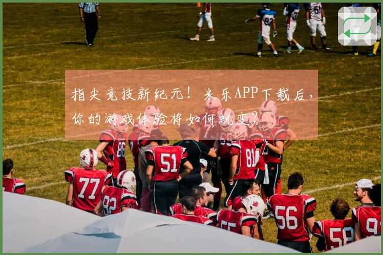 指尖竞技新纪元！米乐APP下载后，你的游戏体验将如何蜕变？