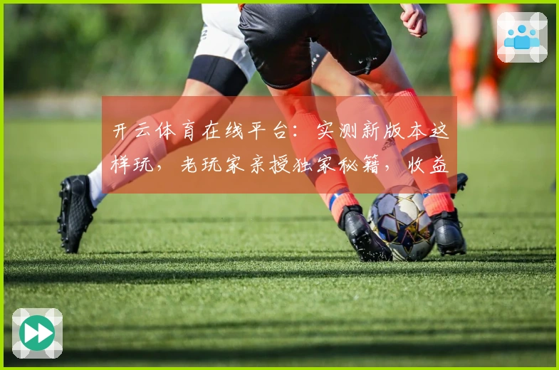 开云体育在线平台：实测新版本这样玩，老玩家亲授独家秘籍，收益翻倍的秘密！