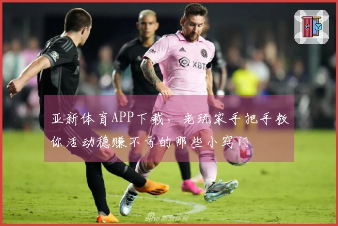 亚新体育APP下载，老玩家手把手教你活动稳赚不亏的那些小窍门