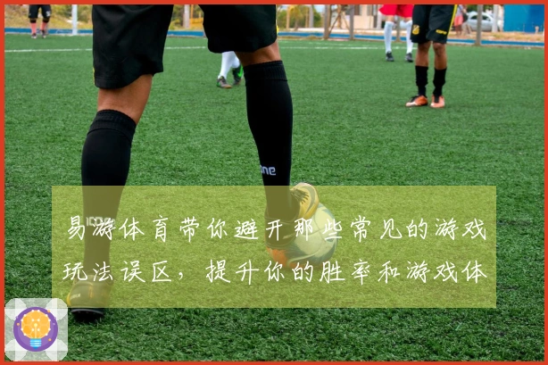 易游体育带你避开那些常见的游戏玩法误区，提升你的胜率和游戏体验