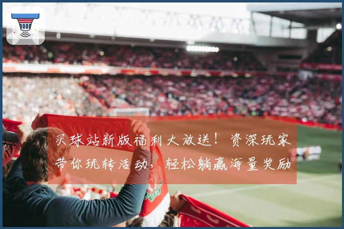 买球站新版福利大放送！资深玩家带你玩转活动，轻松躺赢海量奖励！