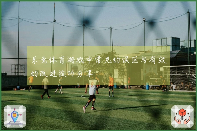 乐竞体育游戏中常见的误区与有效的改进技巧分享