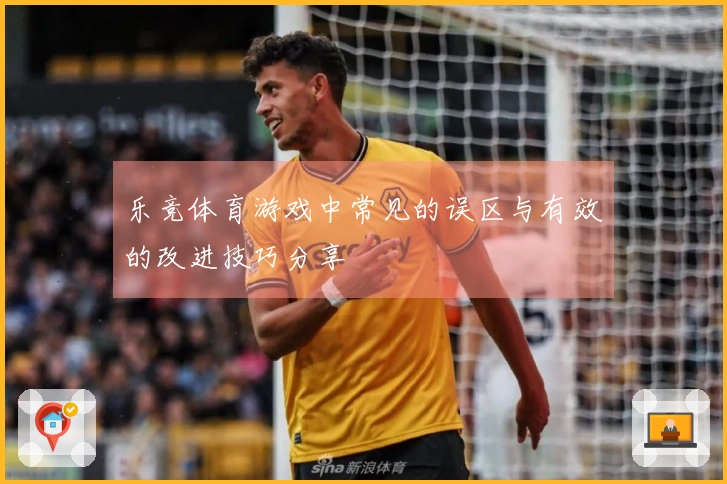 乐竞体育游戏中常见的误区与有效的改进技巧分享