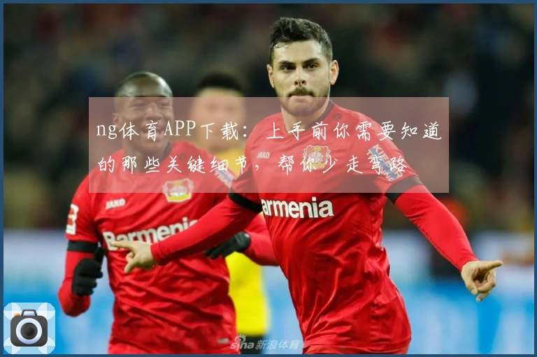 ng体育APP下载：上手前你需要知道的那些关键细节，帮你少走弯路