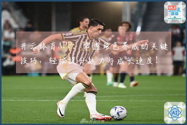 开云体育APP：掌握角色养成的关键技巧，轻松提升战力与成长速度！