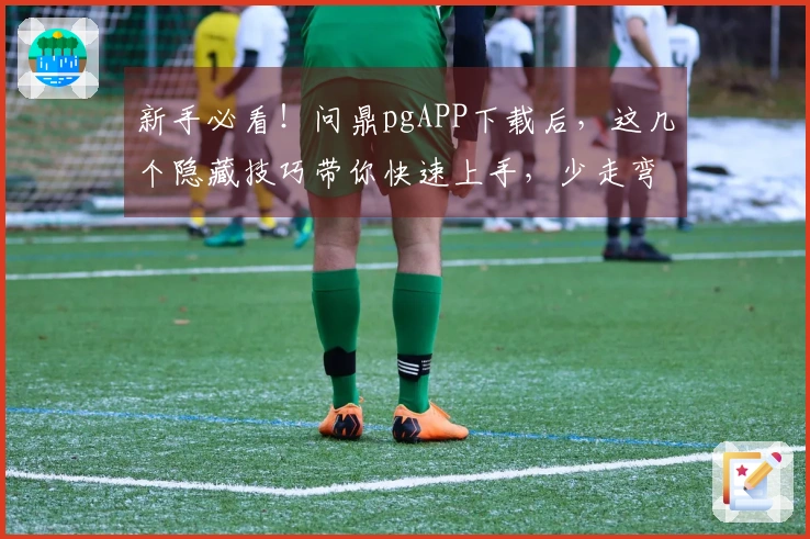 新手必看！问鼎pgAPP下载后，这几个隐藏技巧带你快速上手，少走弯路！