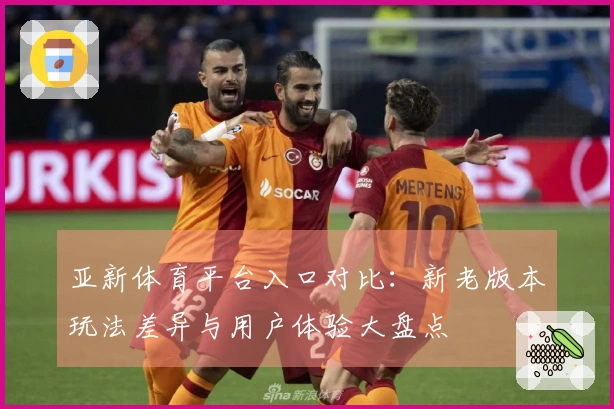 亚新体育平台入口对比：新老版本玩法差异与用户体验大盘点