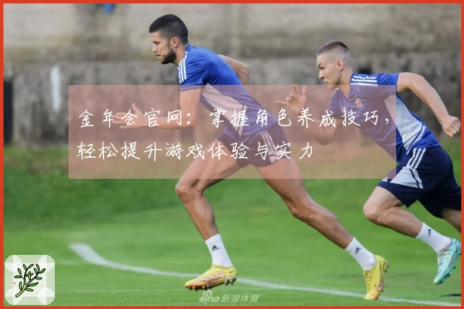 金年会官网：掌握角色养成技巧，轻松提升游戏体验与实力
