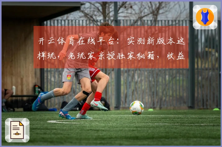 开云体育在线平台：实测新版本这样玩，老玩家亲授独家秘籍，收益翻倍的秘密！