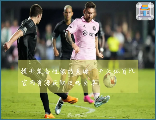 提升装备性能的关键：开云体育PC官网资源获取攻略分享