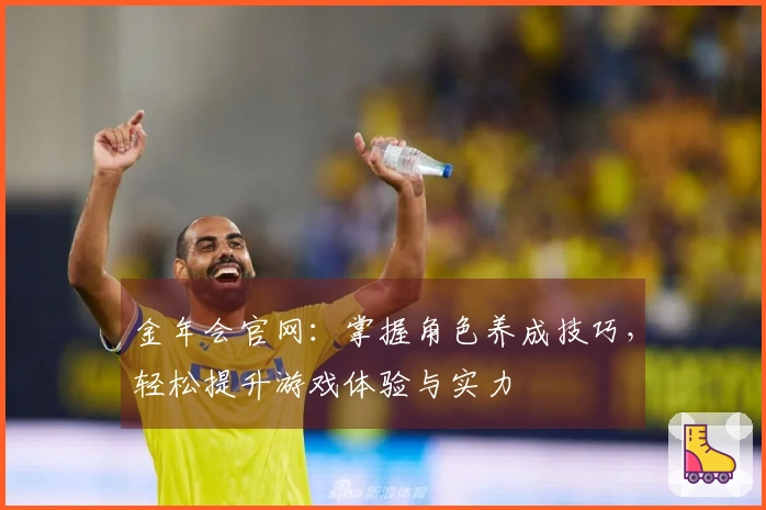 金年会官网：掌握角色养成技巧，轻松提升游戏体验与实力