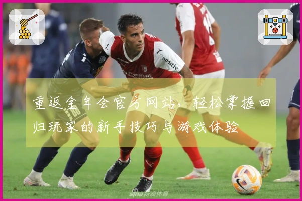 重返金年会官方网站，轻松掌握回归玩家的新手技巧与游戏体验